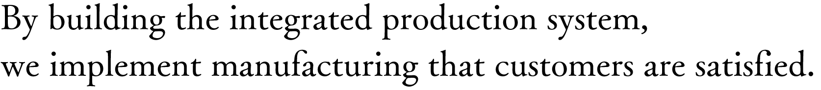 By building the integrated production system, we implement manufacturing that customers are satisfied.